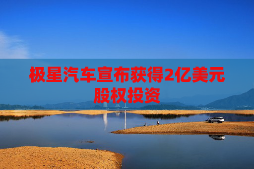 极星汽车宣布获得2亿美元股权投资