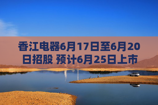 香江电器6月17日至6月20日招股 预计6月25日上市