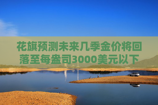 花旗预测未来几季金价将回落至每盎司3000美元以下