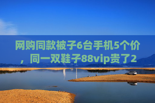 网购同款被子6台手机5个价，同一双鞋子88vip贵了20元