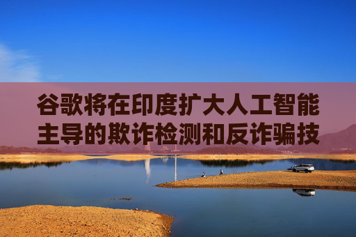 谷歌将在印度扩大人工智能主导的欺诈检测和反诈骗技术的研发力度