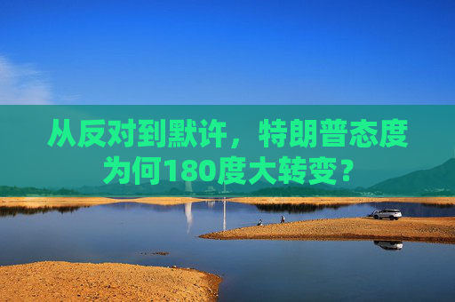 从反对到默许，特朗普态度为何180度大转变？