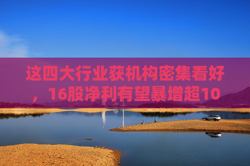 这四大行业获机构密集看好，16股净利有望暴增超100%