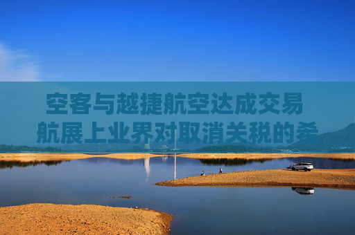 空客与越捷航空达成交易 航展上业界对取消关税的希望升温