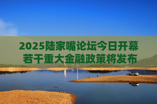 2025陆家嘴论坛今日开幕 若干重大金融政策将发布
