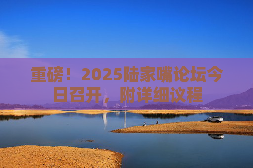 重磅！2025陆家嘴论坛今日召开，附详细议程