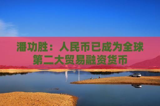 潘功胜：人民币已成为全球第二大贸易融资货币