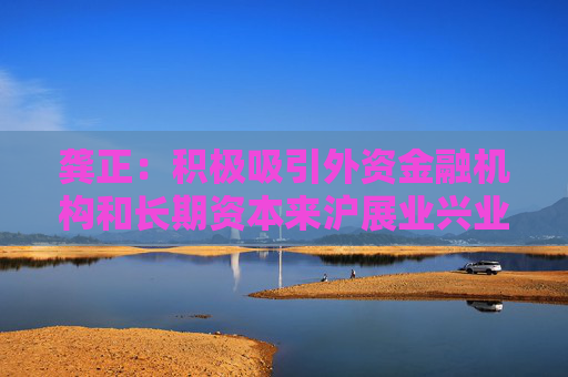 龚正：积极吸引外资金融机构和长期资本来沪展业兴业