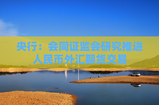 央行：会同证监会研究推进人民币外汇期货交易