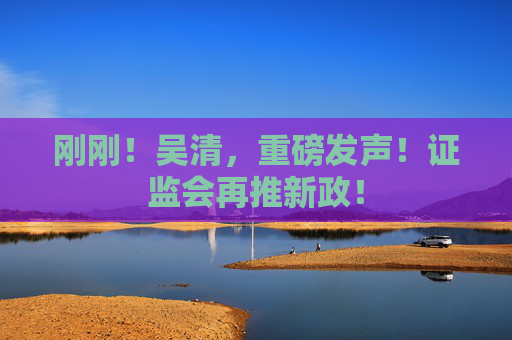 刚刚！吴清，重磅发声！证监会再推新政！