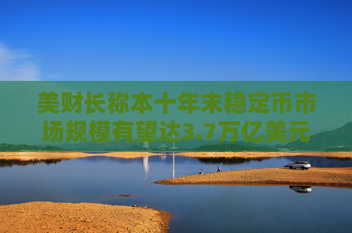美财长称本十年末稳定币市场规模有望达3.7万亿美元