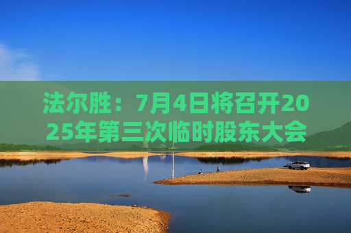 法尔胜：7月4日将召开2025年第三次临时股东大会