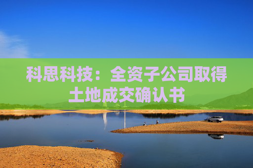 科思科技：全资子公司取得土地成交确认书