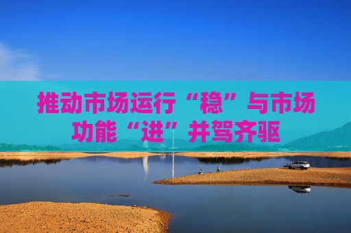 推动市场运行“稳”与市场功能“进”并驾齐驱