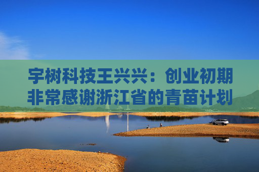宇树科技王兴兴：创业初期非常感谢浙江省的青苗计划