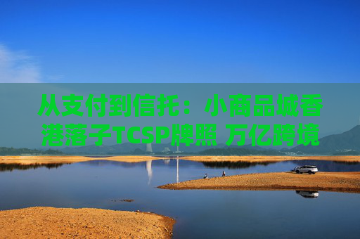 从支付到信托：小商品城香港落子TCSP牌照 万亿跨境中小微市场争夺战升级