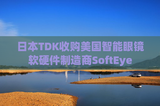 日本TDK收购美国智能眼镜软硬件制造商SoftEye