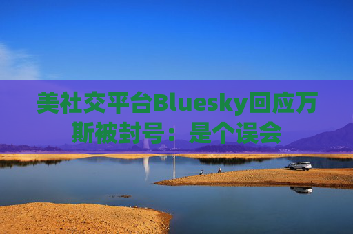 美社交平台Bluesky回应万斯被封号：是个误会