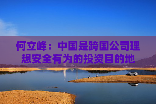 何立峰：中国是跨国公司理想安全有为的投资目的地