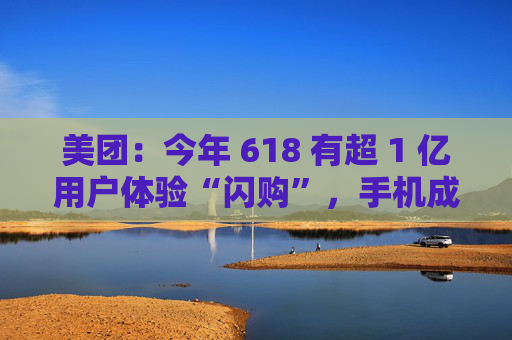 美团：今年 618 有超 1 亿用户体验“闪购”，手机成交额翻倍