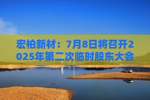 宏柏新材：7月8日将召开2025年第二次临时股东大会