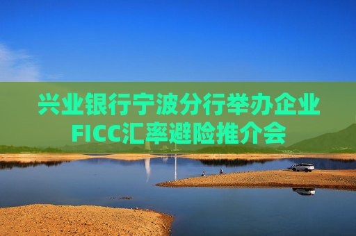 兴业银行宁波分行举办企业FICC汇率避险推介会