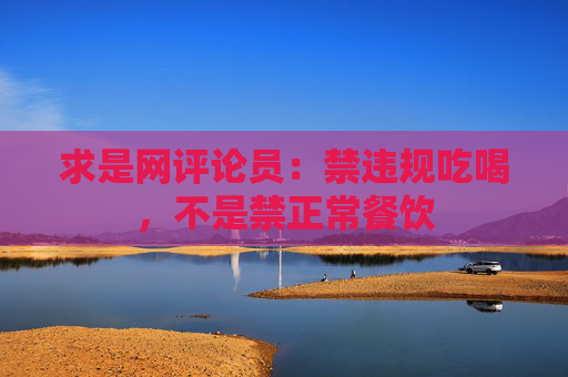 求是网评论员：禁违规吃喝，不是禁正常餐饮