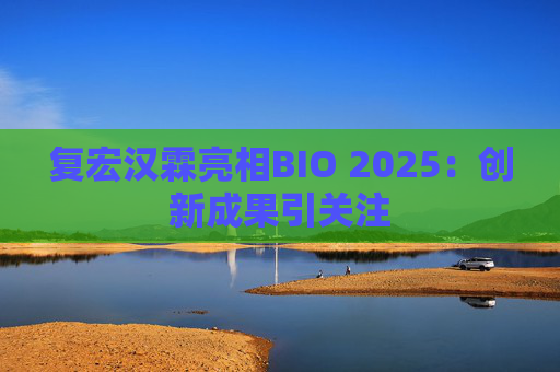 复宏汉霖亮相BIO 2025：创新成果引关注
