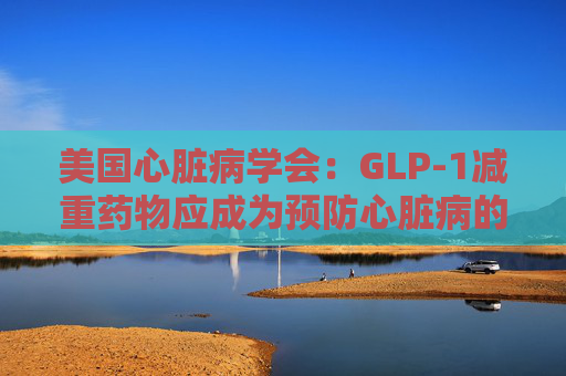 美国心脏病学会：GLP-1减重药物应成为预防心脏病的第一步