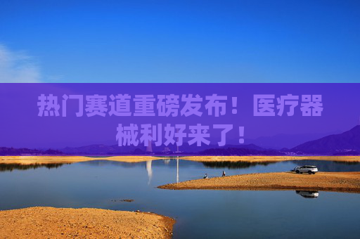 热门赛道重磅发布！医疗器械利好来了！