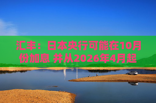 汇丰：日本央行可能在10月份加息 并从2026年4月起放缓削减购债步伐
