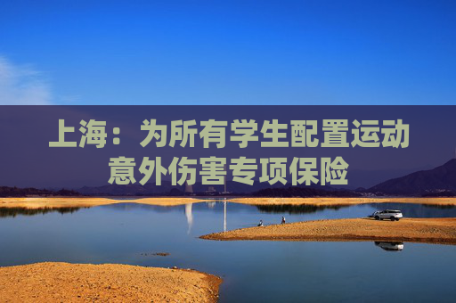 上海：为所有学生配置运动意外伤害专项保险