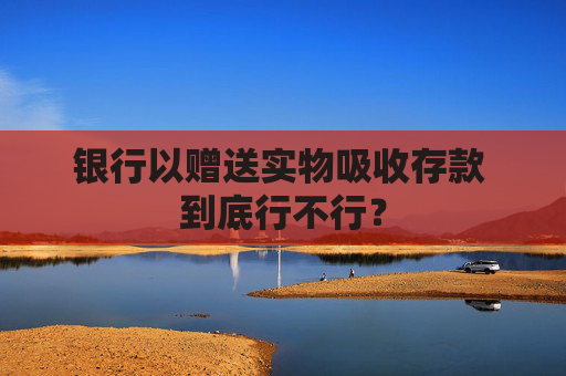 银行以赠送实物吸收存款 到底行不行？