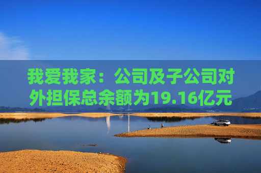 我爱我家：公司及子公司对外担保总余额为19.16亿元