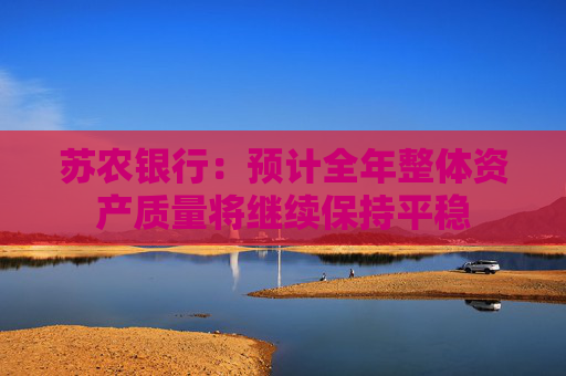 苏农银行：预计全年整体资产质量将继续保持平稳