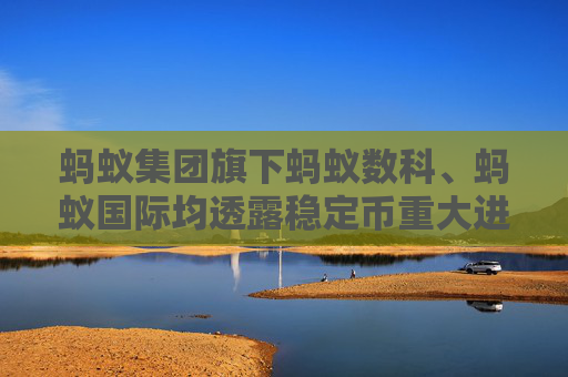 蚂蚁集团旗下蚂蚁数科、蚂蚁国际均透露稳定币重大进展 跨境支付“链上革命”提速
