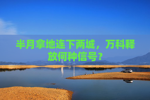 半月拿地连下两城，万科释放何种信号？