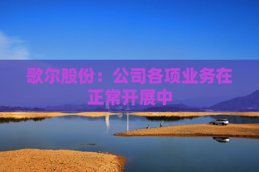 歌尔股份：公司各项业务在正常开展中