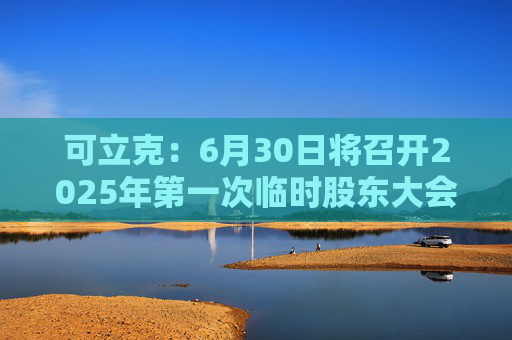 可立克：6月30日将召开2025年第一次临时股东大会