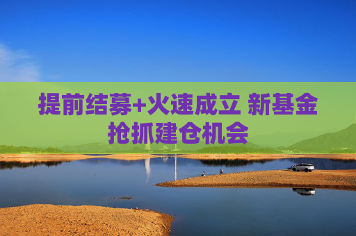 提前结募+火速成立 新基金抢抓建仓机会