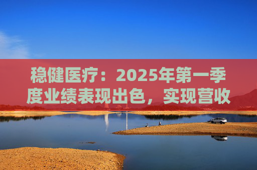 稳健医疗：2025年第一季度业绩表现出色，实现营收26.1亿元，同比增长36.5%