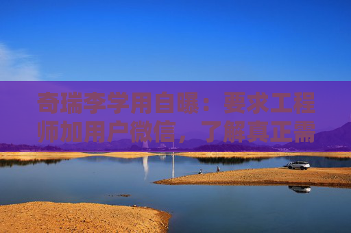奇瑞李学用自曝：要求工程师加用户微信，了解真正需求