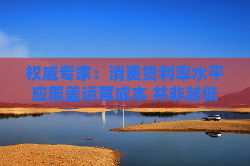 权威专家：消费贷利率水平应覆盖运营成本 并非越低越好