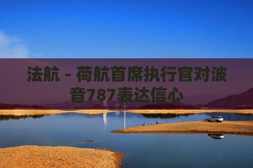 法航 - 荷航首席执行官对波音787表达信心