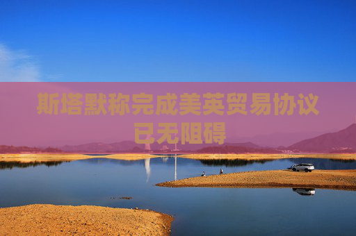 斯塔默称完成美英贸易协议已无阻碍