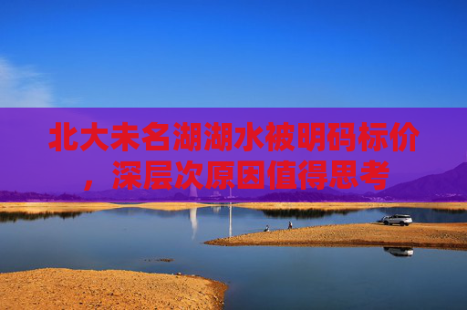 北大未名湖湖水被明码标价，深层次原因值得思考
