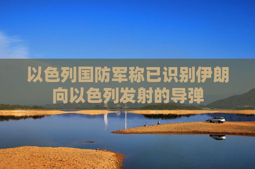 以色列国防军称已识别伊朗向以色列发射的导弹