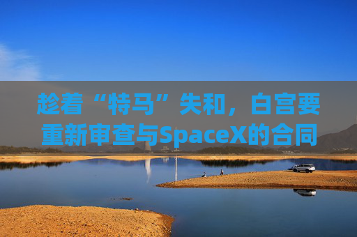 趁着“特马”失和，白宫要重新审查与SpaceX的合同