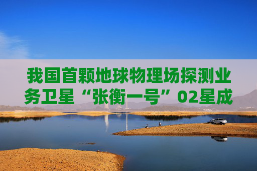 我国首颗地球物理场探测业务卫星“张衡一号”02星成功发射