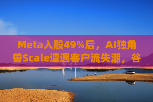 Meta入股49%后，AI独角兽Scale遭遇客户流失潮，谷歌带头"逃离"